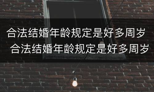 合法结婚年龄规定是好多周岁 合法结婚年龄规定是好多周岁以上