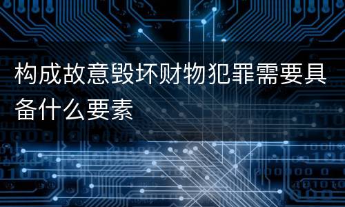 构成故意毁坏财物犯罪需要具备什么要素