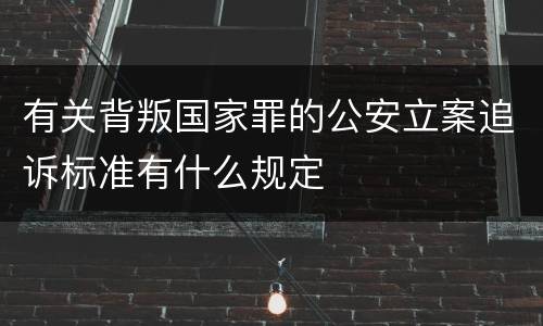 有关背叛国家罪的公安立案追诉标准有什么规定