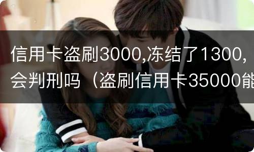 信用卡盗刷3000,冻结了1300,会判刑吗（盗刷信用卡35000能判多久）