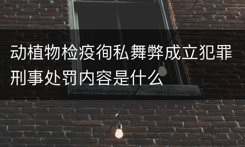 动植物检疫徇私舞弊成立犯罪刑事处罚内容是什么