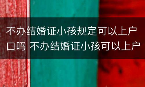 不办结婚证小孩规定可以上户口吗 不办结婚证小孩可以上户口吗?