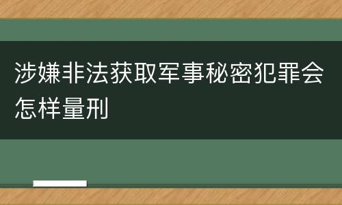 涉嫌非法获取军事秘密犯罪会怎样量刑