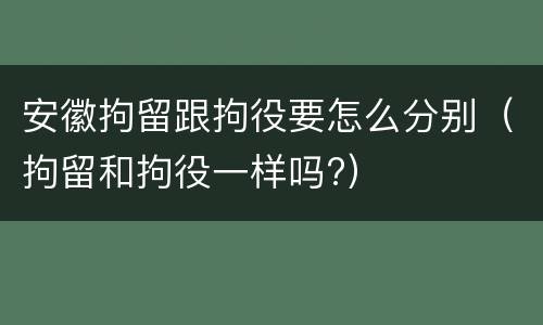 安徽拘留跟拘役要怎么分别（拘留和拘役一样吗?）