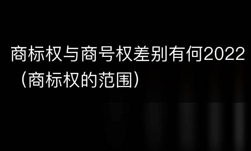 商标权与商号权差别有何2022（商标权的范围）