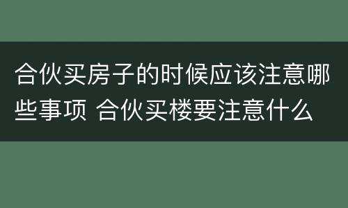 合伙买房子的时候应该注意哪些事项 合伙买楼要注意什么