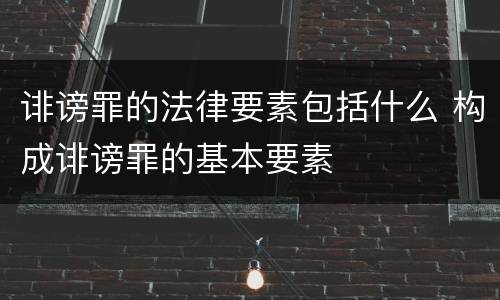 诽谤罪的法律要素包括什么 构成诽谤罪的基本要素