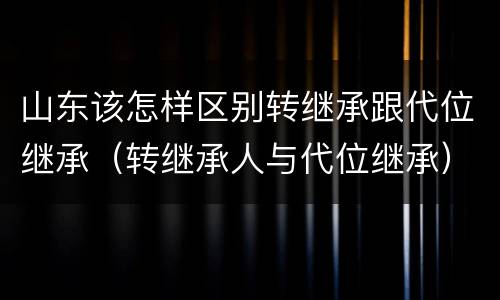 山东该怎样区别转继承跟代位继承（转继承人与代位继承）