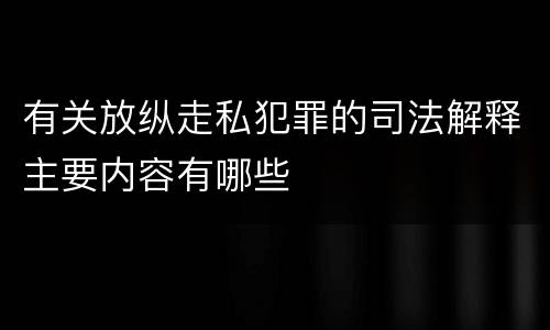 有关放纵走私犯罪的司法解释主要内容有哪些