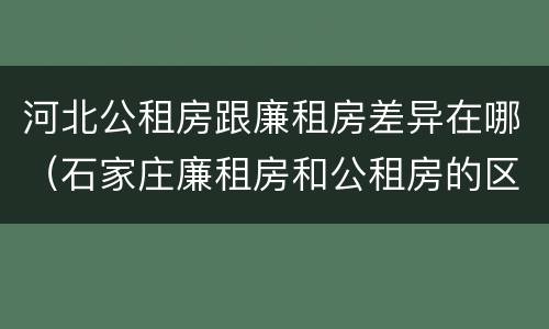 河北公租房跟廉租房差异在哪（石家庄廉租房和公租房的区别）