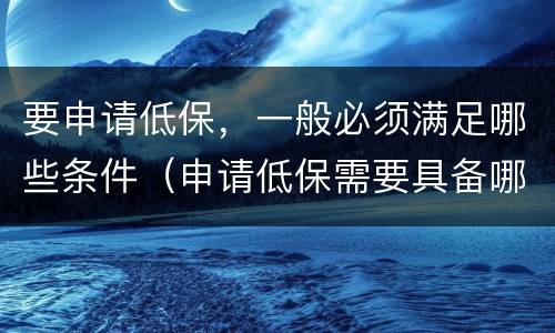 要申请低保，一般必须满足哪些条件（申请低保需要具备哪些条件）