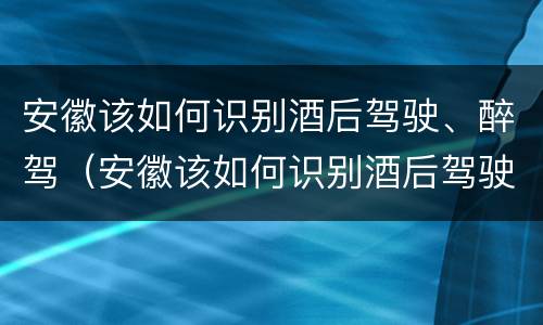 安徽该如何识别酒后驾驶、醉驾（安徽该如何识别酒后驾驶,醉驾人员）