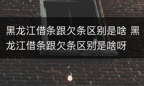 黑龙江借条跟欠条区别是啥 黑龙江借条跟欠条区别是啥呀