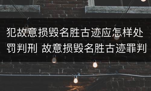 犯故意损毁名胜古迹应怎样处罚判刑 故意损毁名胜古迹罪判刑