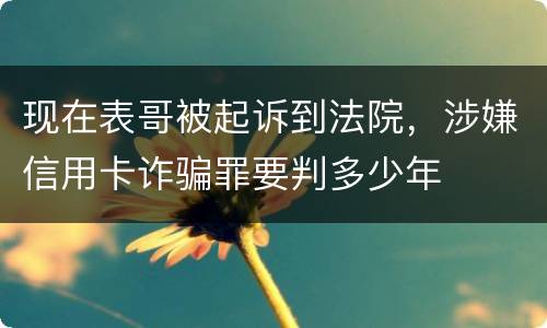现在表哥被起诉到法院，涉嫌信用卡诈骗罪要判多少年