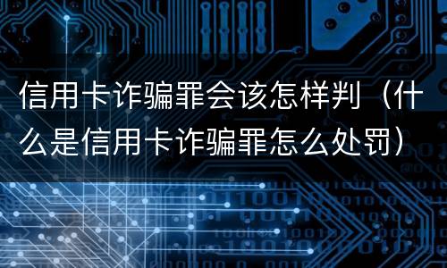 信用卡诈骗罪会该怎样判（什么是信用卡诈骗罪怎么处罚）