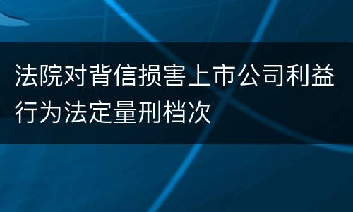 法院对背信损害上市公司利益行为法定量刑档次