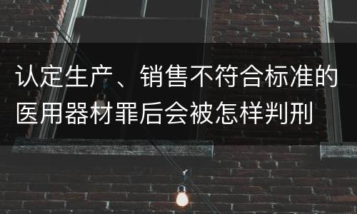 认定生产、销售不符合标准的医用器材罪后会被怎样判刑
