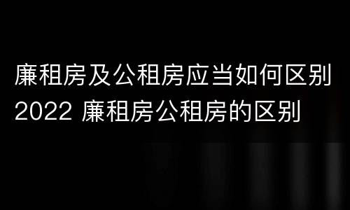 廉租房及公租房应当如何区别2022 廉租房公租房的区别