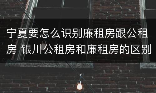 宁夏要怎么识别廉租房跟公租房 银川公租房和廉租房的区别