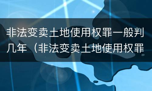 非法变卖土地使用权罪一般判几年（非法变卖土地使用权罪一般判几年呢）