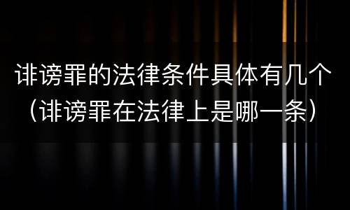 诽谤罪的法律条件具体有几个（诽谤罪在法律上是哪一条）