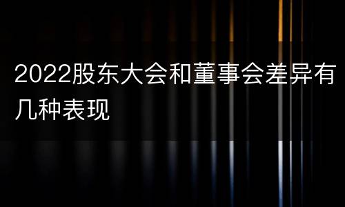 2022股东大会和董事会差异有几种表现 2022股东大会和董事会差异有几种表现