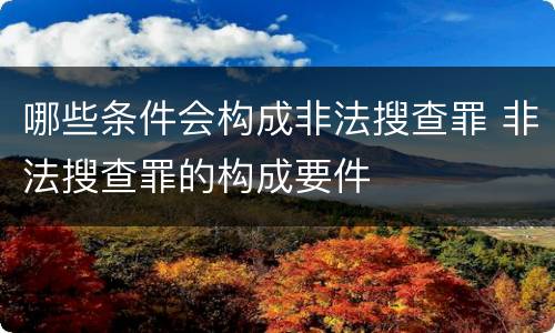 哪些条件会构成非法搜查罪 非法搜查罪的构成要件