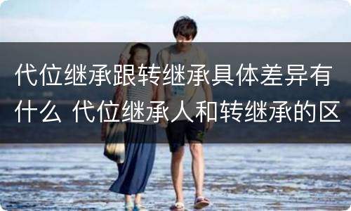 代位继承跟转继承具体差异有什么 代位继承人和转继承的区别