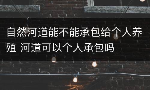 自然河道能不能承包给个人养殖 河道可以个人承包吗