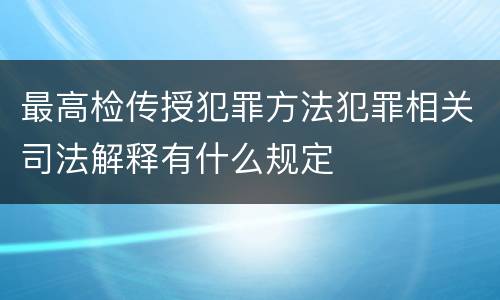 最高检传授犯罪方法犯罪相关司法解释有什么规定