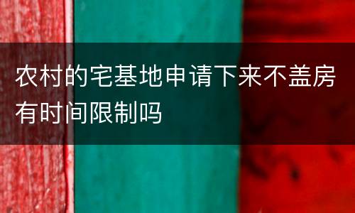 农村的宅基地申请下来不盖房有时间限制吗
