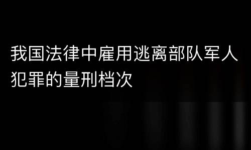 我国法律中雇用逃离部队军人犯罪的量刑档次