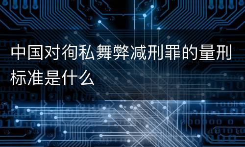 中国对徇私舞弊减刑罪的量刑标准是什么