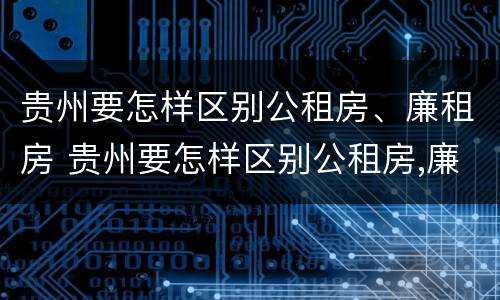 贵州要怎样区别公租房、廉租房 贵州要怎样区别公租房,廉租房和商品房