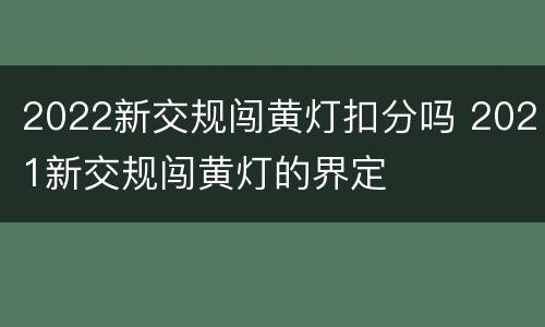 2022新交规闯黄灯扣分吗 2021新交规闯黄灯的界定
