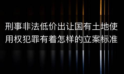 刑事非法低价出让国有土地使用权犯罪有着怎样的立案标准