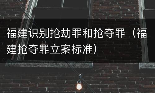 福建识别抢劫罪和抢夺罪（福建抢夺罪立案标准）
