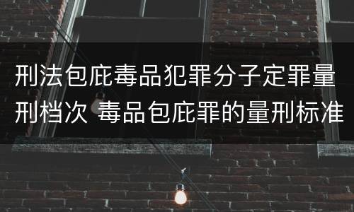 刑法包庇毒品犯罪分子定罪量刑档次 毒品包庇罪的量刑标准