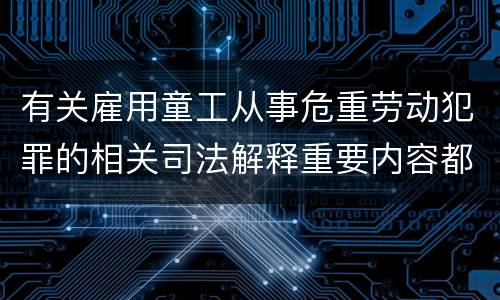 有关雇用童工从事危重劳动犯罪的相关司法解释重要内容都有哪些