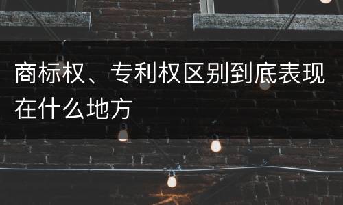 商标权、专利权区别到底表现在什么地方