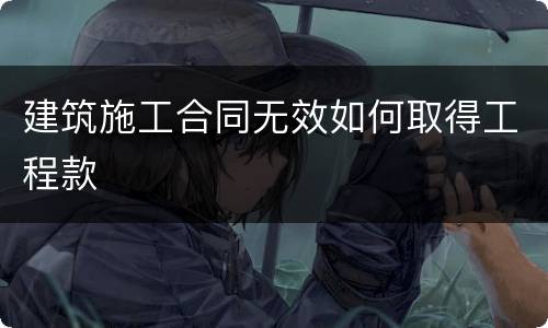 建筑施工合同无效如何取得工程款