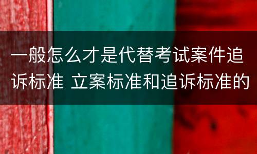 一般怎么才是代替考试案件追诉标准 立案标准和追诉标准的区别