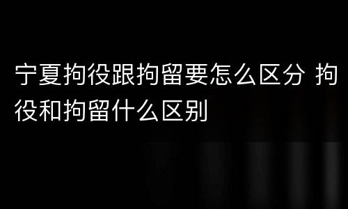 宁夏拘役跟拘留要怎么区分 拘役和拘留什么区别