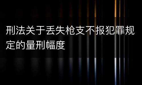 刑法关于丢失枪支不报犯罪规定的量刑幅度