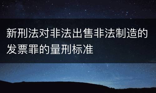 新刑法对非法出售非法制造的发票罪的量刑标准