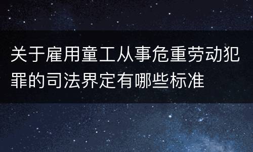关于雇用童工从事危重劳动犯罪的司法界定有哪些标准
