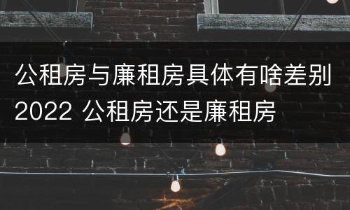 公租房与廉租房具体有啥差别2022 公租房还是廉租房