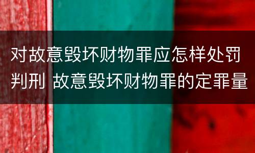 对故意毁坏财物罪应怎样处罚判刑 故意毁坏财物罪的定罪量刑