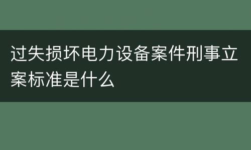 过失损坏电力设备案件刑事立案标准是什么